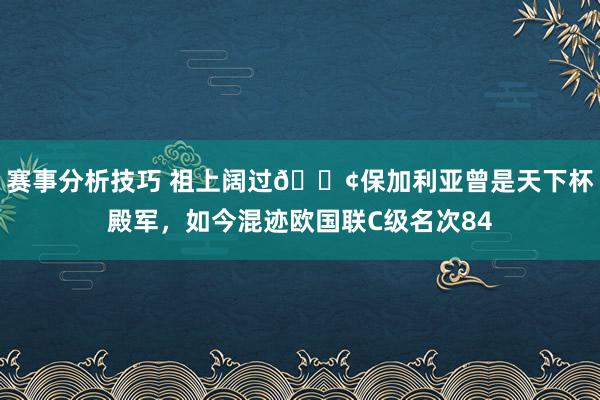 赛事分析技巧 祖上阔过😢保加利亚曾是天下杯殿军，如今混迹欧国联C级名次84