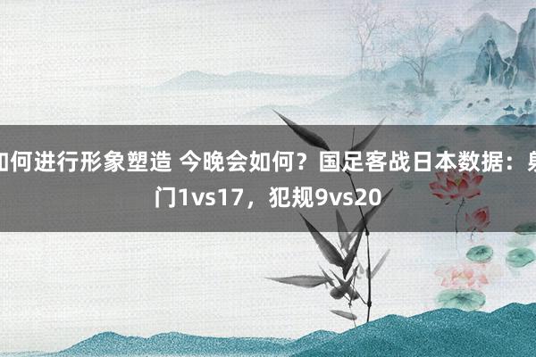 如何进行形象塑造 今晚会如何？国足客战日本数据：射门1vs17，犯规9vs20