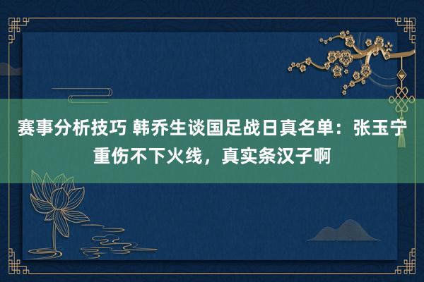 赛事分析技巧 韩乔生谈国足战日真名单：张玉宁重伤不下火线，真实条汉子啊