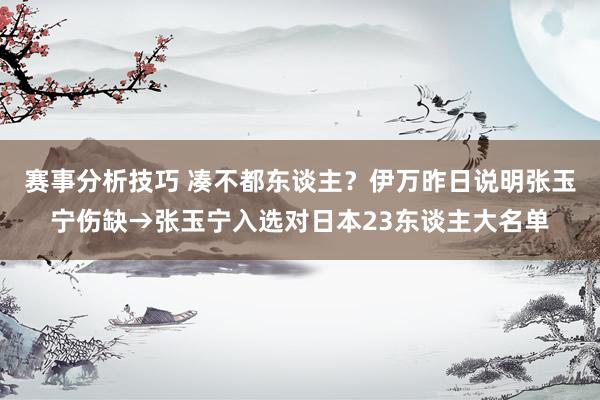 赛事分析技巧 凑不都东谈主？伊万昨日说明张玉宁伤缺→张玉宁入选对日本23东谈主大名单