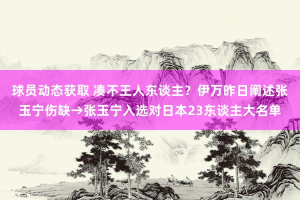 球员动态获取 凑不王人东谈主？伊万昨日阐述张玉宁伤缺→张玉宁入选对日本23东谈主大名单