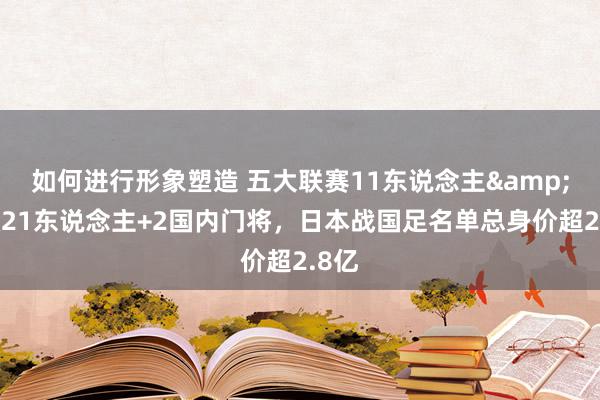 如何进行形象塑造 五大联赛11东说念主&旅欧21东说念主+2国内门将，日本战国足名单总身价超2.8亿