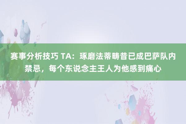 赛事分析技巧 TA：琢磨法蒂畴昔已成巴萨队内禁忌，每个东说念主王人为他感到痛心