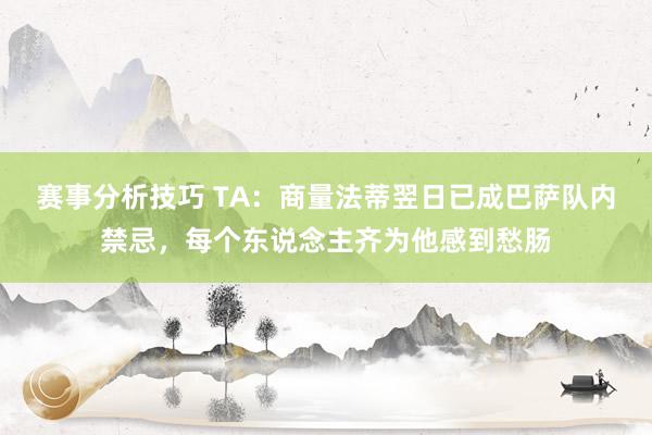 赛事分析技巧 TA：商量法蒂翌日已成巴萨队内禁忌，每个东说念主齐为他感到愁肠