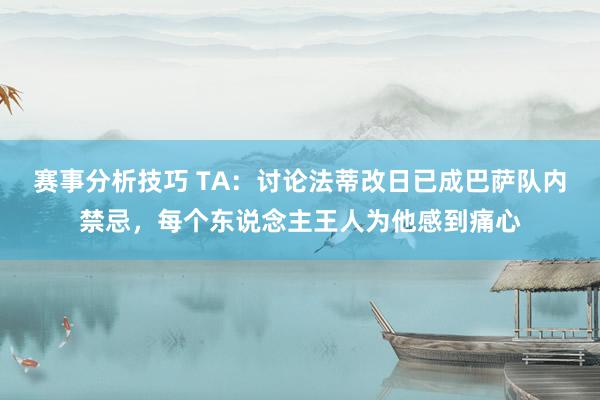 赛事分析技巧 TA：讨论法蒂改日已成巴萨队内禁忌，每个东说念主王人为他感到痛心