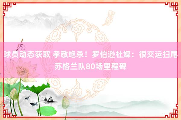 球员动态获取 孝敬绝杀！罗伯逊社媒：很交运扫尾苏格兰队80场里程碑