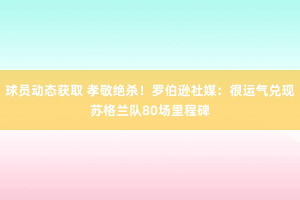 球员动态获取 孝敬绝杀！罗伯逊社媒：很运气兑现苏格兰队80场里程碑