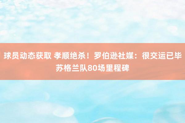 球员动态获取 孝顺绝杀！罗伯逊社媒：很交运已毕苏格兰队80场里程碑