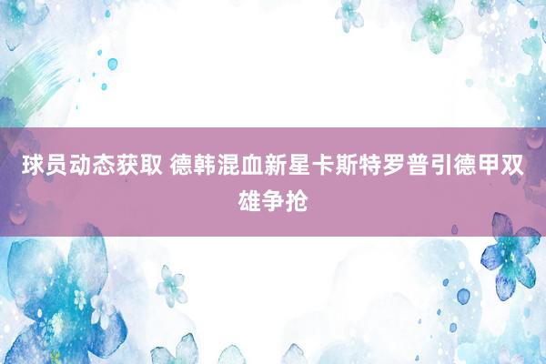 球员动态获取 德韩混血新星卡斯特罗普引德甲双雄争抢