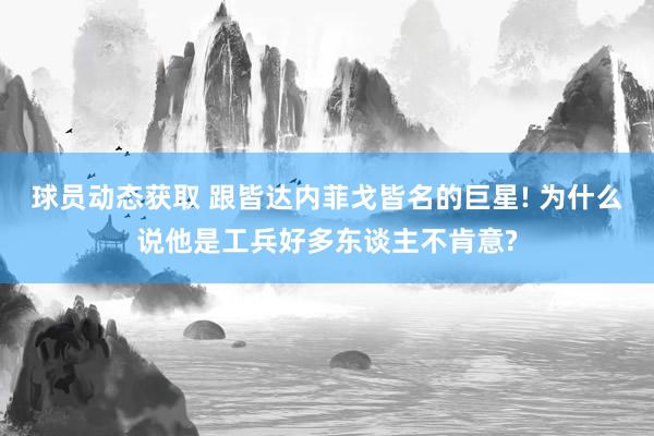 球员动态获取 跟皆达内菲戈皆名的巨星! 为什么说他是工兵好多东谈主不肯意?