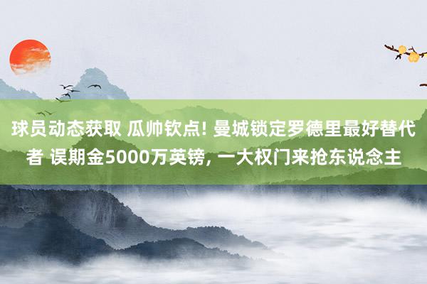 球员动态获取 瓜帅钦点! 曼城锁定罗德里最好替代者 误期金5000万英镑, 一大权门来抢东说念主