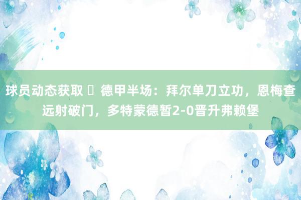 球员动态获取 ⚽德甲半场：拜尔单刀立功，恩梅查远射破门，多特蒙德暂2-0晋升弗赖堡