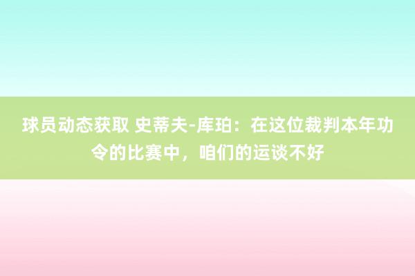 球员动态获取 史蒂夫-库珀：在这位裁判本年功令的比赛中，咱们的运谈不好