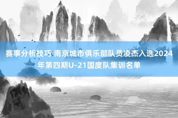 赛事分析技巧 南京城市俱乐部队员凌杰入选2024年第四期U-21国度队集训名单