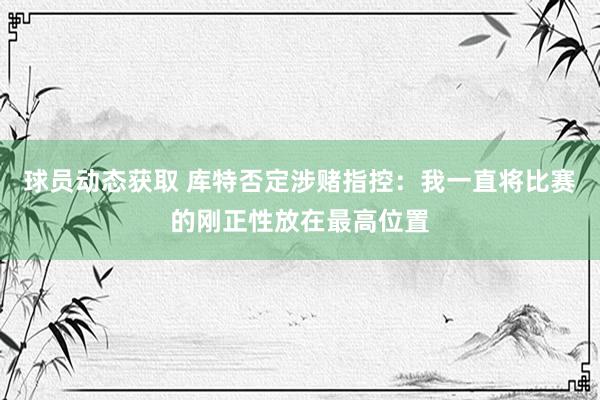 球员动态获取 库特否定涉赌指控：我一直将比赛的刚正性放在最高位置