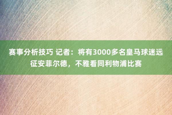 赛事分析技巧 记者：将有3000多名皇马球迷远征安菲尔德，不雅看同利物浦比赛