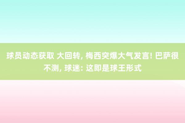 球员动态获取 大回转, 梅西突爆大气发言! 巴萨很不测, 球迷: 这即是球王形式