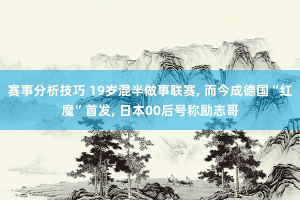 赛事分析技巧 19岁混半做事联赛, 而今成德国“红魔”首发, 日本00后号称励志哥