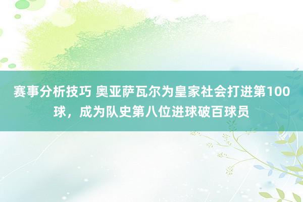 赛事分析技巧 奥亚萨瓦尔为皇家社会打进第100球，成为队史第八位进球破百球员