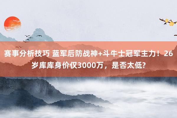 赛事分析技巧 蓝军后防战神+斗牛士冠军主力！26岁库库身价仅3000万，是否太低?