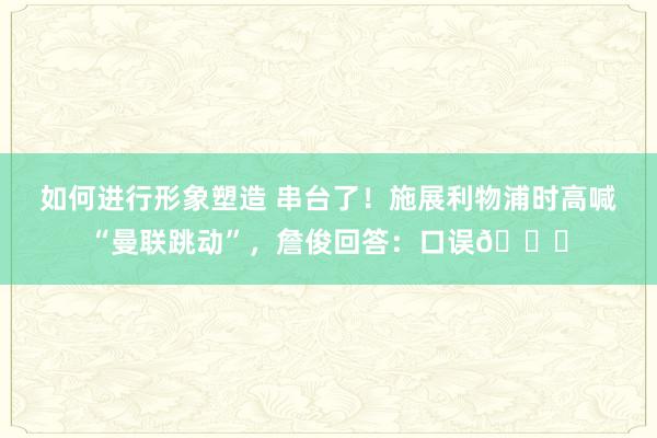 如何进行形象塑造 串台了！施展利物浦时高喊“曼联跳动”，詹俊回答：口误😂