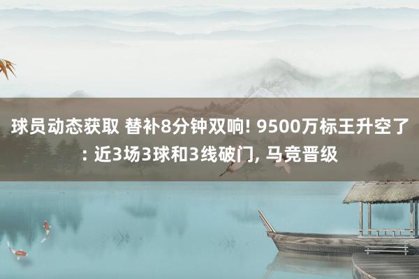 球员动态获取 替补8分钟双响! 9500万标王升空了: 近3场3球和3线破门, 马竞晋级