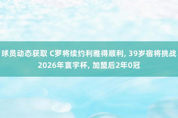 球员动态获取 C罗将续约利雅得顺利, 39岁宿将挑战2026年寰宇杯, 加盟后2年0冠