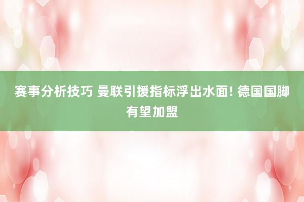 赛事分析技巧 曼联引援指标浮出水面! 德国国脚有望加盟