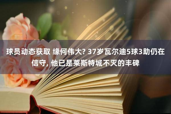 球员动态获取 缘何伟大? 37岁瓦尔迪5球3助仍在信守, 他已是莱斯特城不灭的丰碑