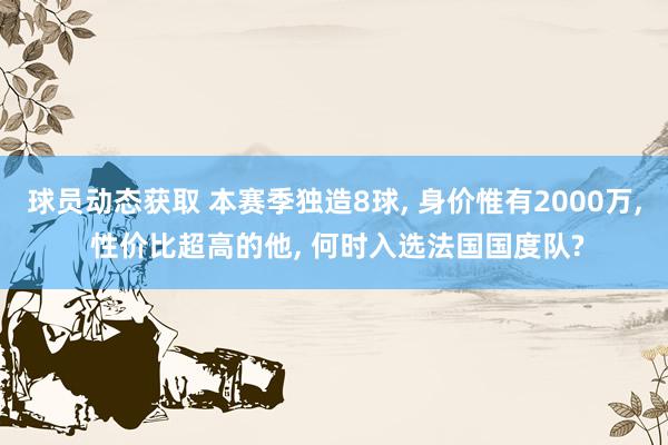 球员动态获取 本赛季独造8球, 身价惟有2000万, 性价比超高的他, 何时入选法国国度队?