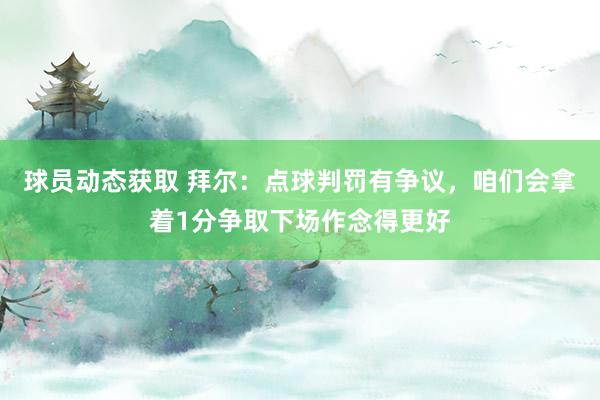 球员动态获取 拜尔：点球判罚有争议，咱们会拿着1分争取下场作念得更好