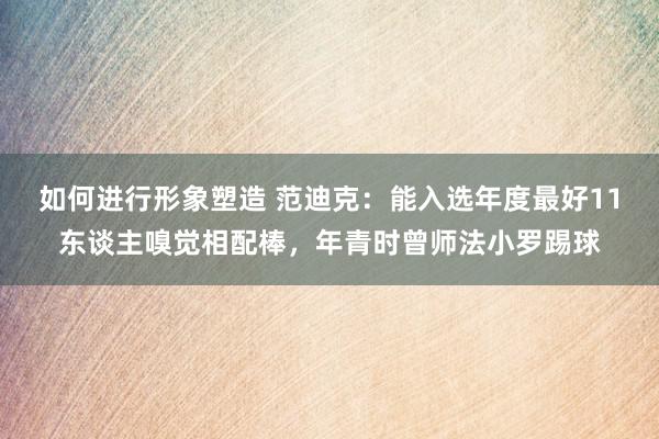 如何进行形象塑造 范迪克：能入选年度最好11东谈主嗅觉相配棒，年青时曾师法小罗踢球