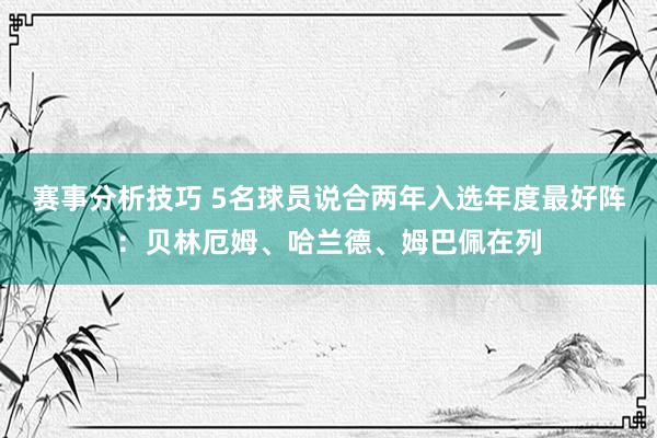 赛事分析技巧 5名球员说合两年入选年度最好阵：贝林厄姆、哈兰德、姆巴佩在列