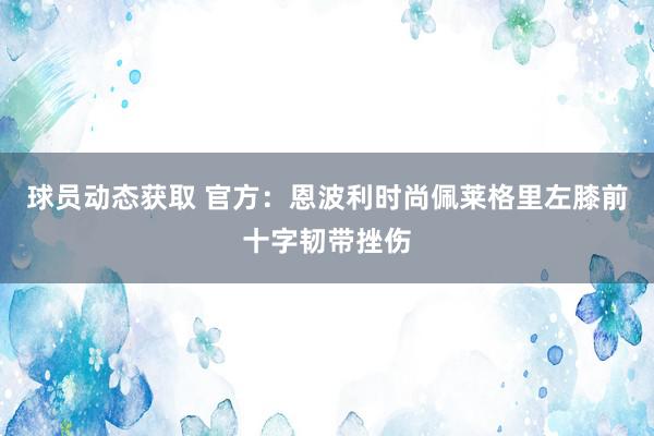 球员动态获取 官方：恩波利时尚佩莱格里左膝前十字韧带挫伤