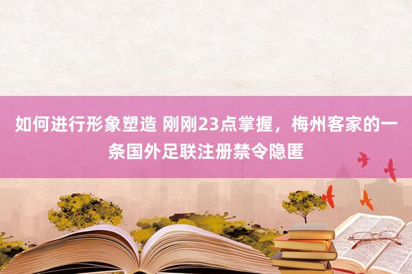 如何进行形象塑造 刚刚23点掌握，梅州客家的一条国外足联注册禁令隐匿