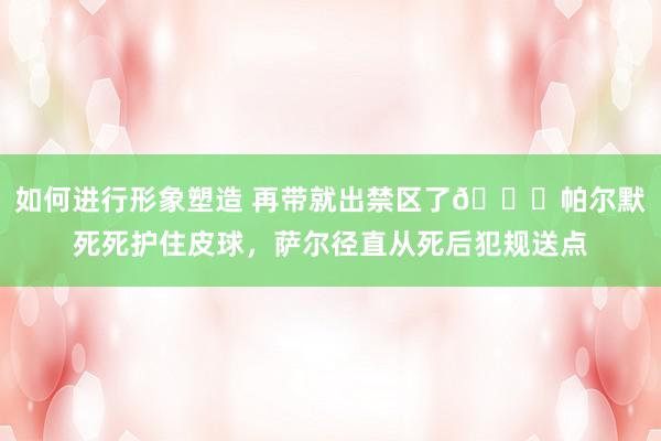 如何进行形象塑造 再带就出禁区了😂帕尔默死死护住皮球，萨尔径直从死后犯规送点