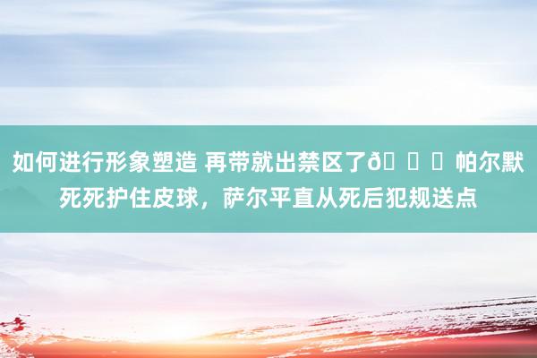 如何进行形象塑造 再带就出禁区了😂帕尔默死死护住皮球，萨尔平直从死后犯规送点