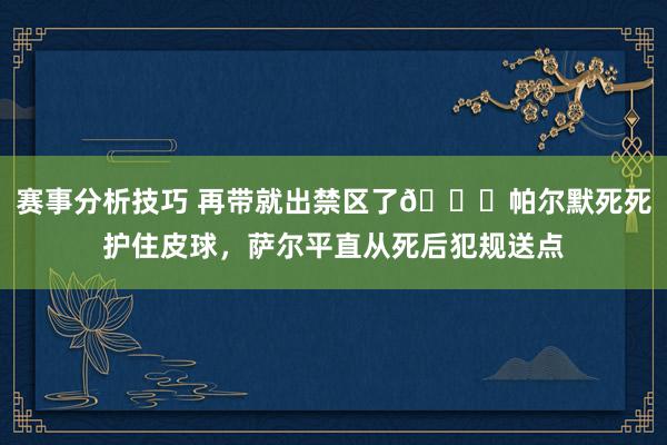 赛事分析技巧 再带就出禁区了😂帕尔默死死护住皮球，萨尔平直从死后犯规送点