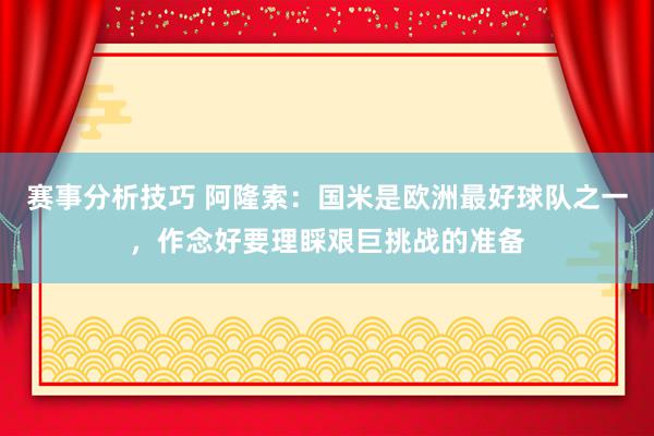 赛事分析技巧 阿隆索：国米是欧洲最好球队之一，作念好要理睬艰巨挑战的准备