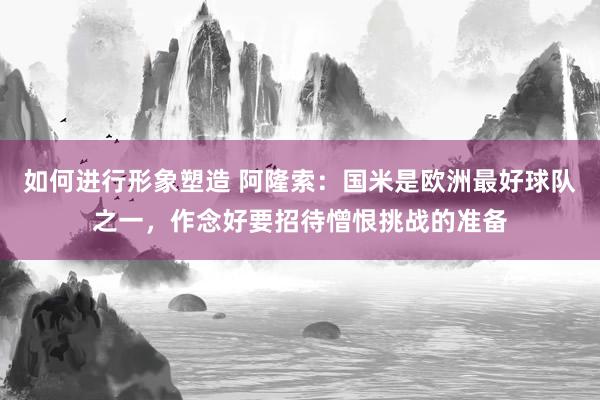 如何进行形象塑造 阿隆索：国米是欧洲最好球队之一，作念好要招待憎恨挑战的准备