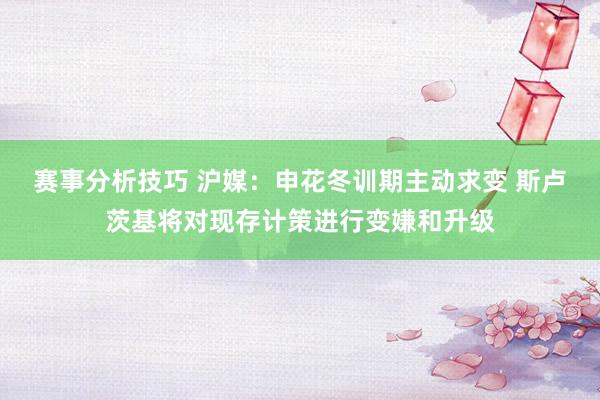 赛事分析技巧 沪媒：申花冬训期主动求变 斯卢茨基将对现存计策进行变嫌和升级