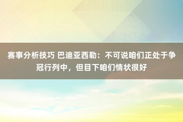 赛事分析技巧 巴迪亚西勒：不可说咱们正处于争冠行列中，但目下咱们情状很好