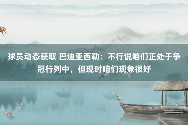 球员动态获取 巴迪亚西勒：不行说咱们正处于争冠行列中，但现时咱们现象很好