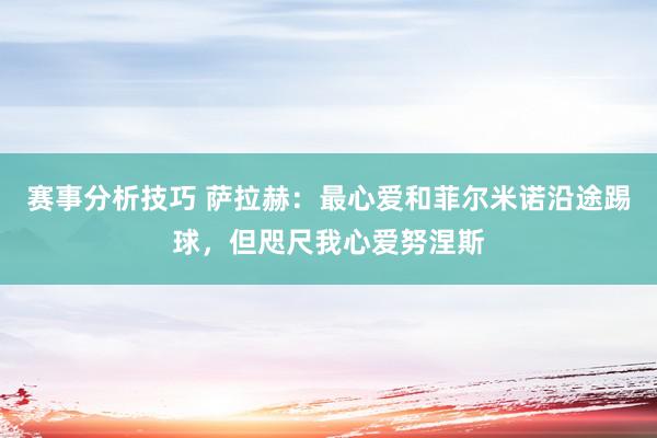 赛事分析技巧 萨拉赫：最心爱和菲尔米诺沿途踢球，但咫尺我心爱努涅斯