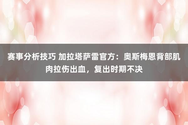 赛事分析技巧 加拉塔萨雷官方：奥斯梅恩背部肌肉拉伤出血，复出时期不决