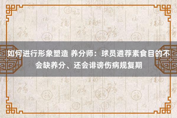 如何进行形象塑造 养分师：球员遴荐素食目的不会缺养分、还会诽谤伤病规复期