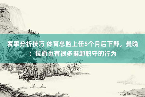 赛事分析技巧 体育总监上任5个月后下野，曼晚：拉爵也有很多推卸职守的行为