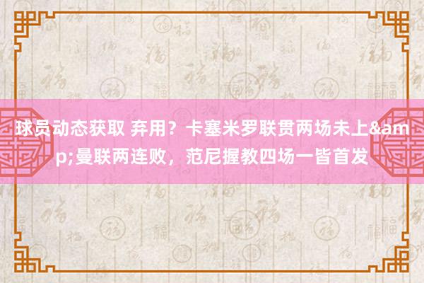 球员动态获取 弃用？卡塞米罗联贯两场未上&曼联两连败，范尼握教四场一皆首发