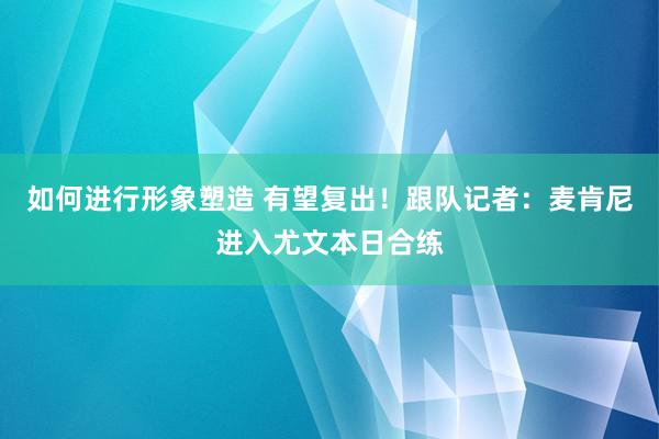 如何进行形象塑造 有望复出！跟队记者：麦肯尼进入尤文本日合练