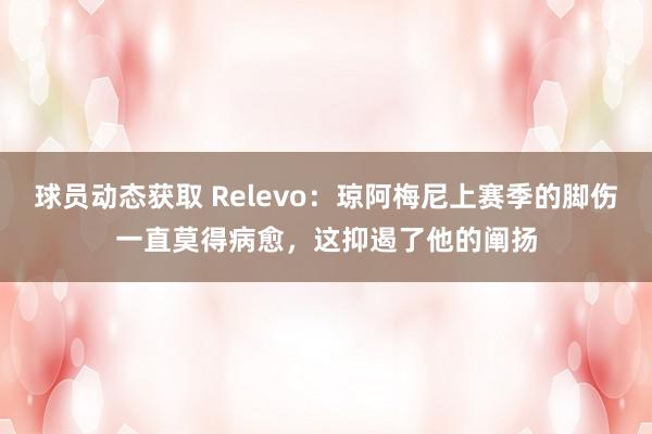 球员动态获取 Relevo：琼阿梅尼上赛季的脚伤一直莫得病愈，这抑遏了他的阐扬